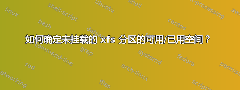 如何确定未挂载的 xfs 分区的可用/已用空间？