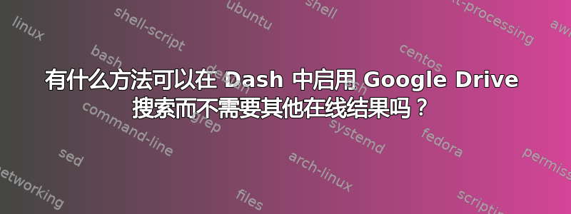 有什么方法可以在 Dash 中启用 Google Drive 搜索而不需要其他在线结果吗？