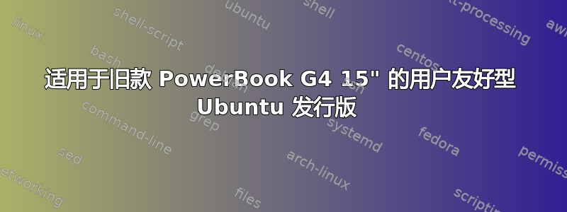 适用于旧款 PowerBook G4 15" 的用户友好型 Ubuntu 发行版 