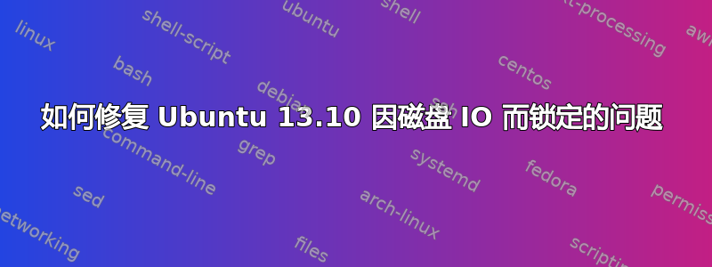 如何修复 Ubuntu 13.10 因磁盘 IO 而锁定的问题