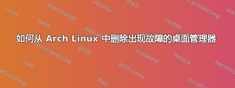 如何从 Arch Linux 中删除出现故障的桌面管理器