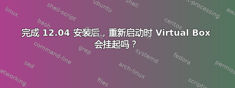 完成 12.04 安装后，重新启动时 Virtual Box 会挂起吗？