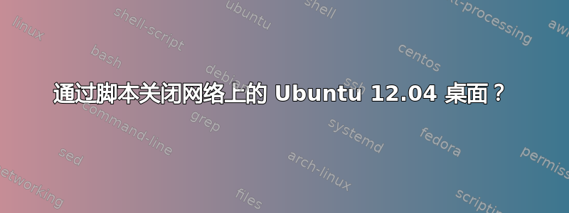 通过脚本关闭网络上的 Ubuntu 12.04 桌面？