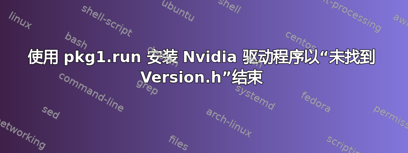 使用 pkg1.run 安装 Nvidia 驱动程序以“未找到 Version.h”结束