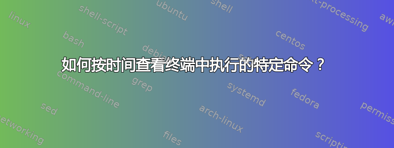 如何按时间查看终端中执行的特定命令？