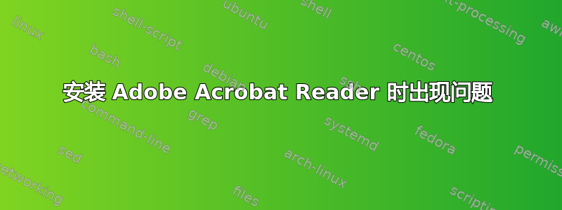 安装 Adob​​e Acrobat Reader 时出现问题