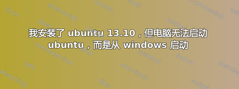 我安装了 ubuntu 13.10，但电脑无法启动 ubuntu，而是从 windows 启动