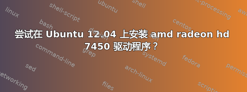 尝试在 Ubuntu 12.04 上安装 amd radeon hd 7450 驱动程序？