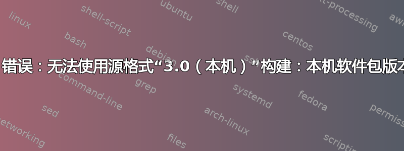 dpkg-source：错误：无法使用源格式“3.0（本机）”构建：本机软件包版本可能没有修订版