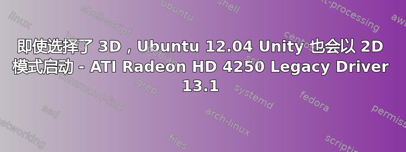 即使选择了 3D，Ubuntu 12.04 Unity 也会以 2D 模式启动 - ATI Radeon HD 4250 Legacy Driver 13.1