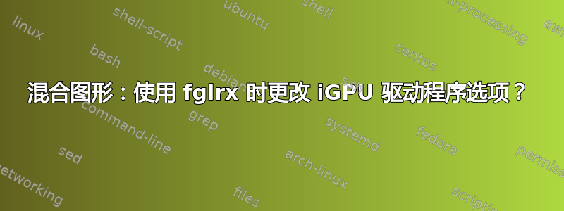 混合图形：使用 fglrx 时更改 iGPU 驱动程序选项？