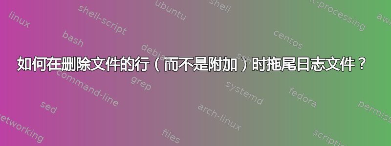 如何在删除文件的行（而不是附加）时拖尾日志文件？