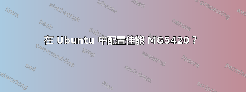 在 Ubuntu 中配置佳能 MG5420？