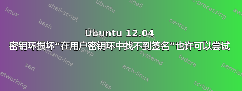 Ubuntu 12.04 密钥环损坏“在用户密钥环中找不到签名”也许可以尝试