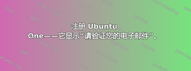 注册 Ubuntu One——它显示“请验证您的电子邮件”。