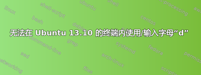 无法在 Ubuntu 13.10 的终端内使用/输入字母“d”