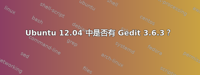 Ubuntu 12.04 中是否有 Gedit 3.6.3？