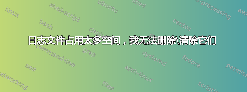 日志文件占用太多空间，我无法删除\清除它们