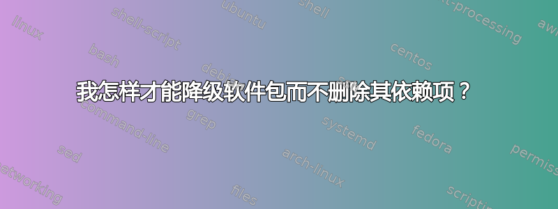 我怎样才能降级软件包而不删除其依赖项？