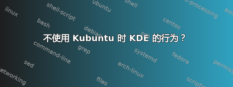 不使用 Kubuntu 时 KDE 的行为？