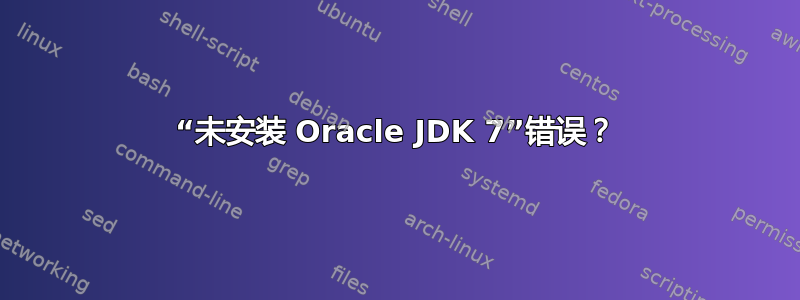 “未安装 Oracle JDK 7”错误？