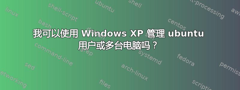 我可以使用 Windows XP 管理 ubuntu 用户或多台电脑吗？