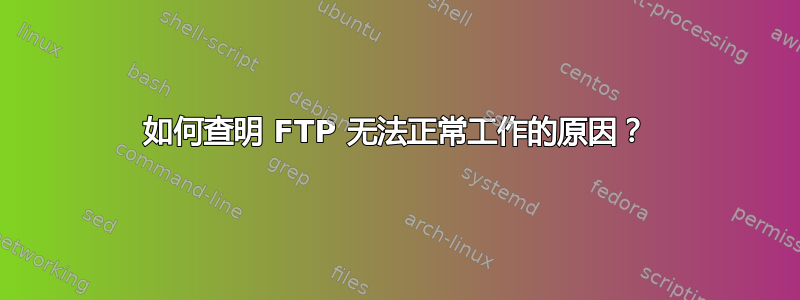 如何查明 FTP 无法正常工作的原因？