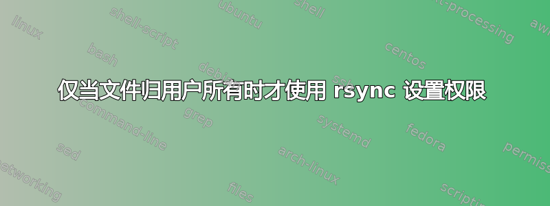 仅当文件归用户所有时才使用 rsync 设置权限