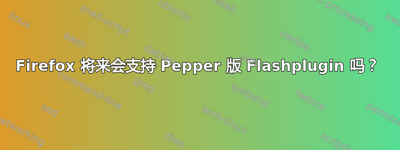 Firefox 将来会支持 Pepper 版 Flashplugin 吗？