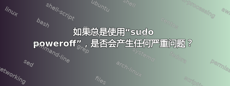 如果总是使用“sudo poweroff”，是否会产生任何严重问题？