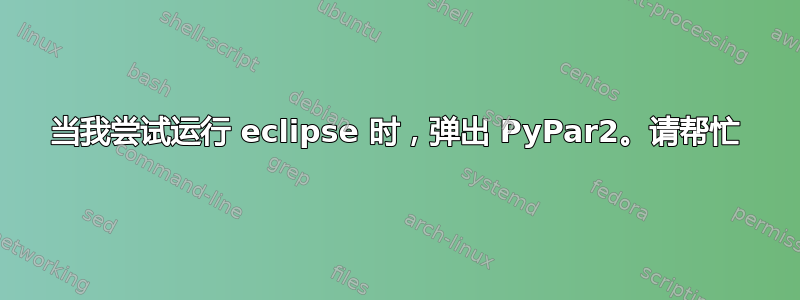 当我尝试运行 eclipse 时，弹出 PyPar2。请帮忙