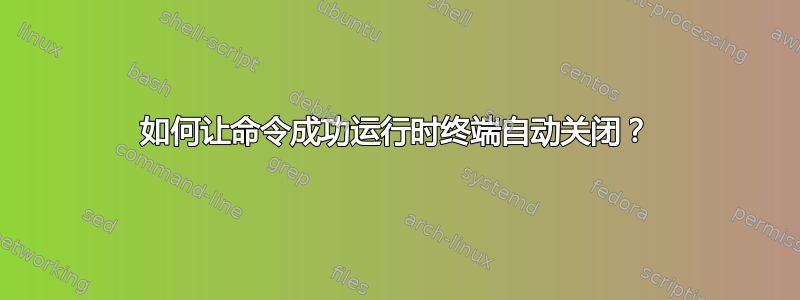 如何让命令成功运行时终端自动关闭？