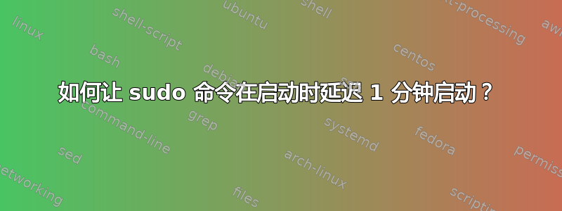 如何让 sudo 命令在启动时延迟 1 分钟启动？