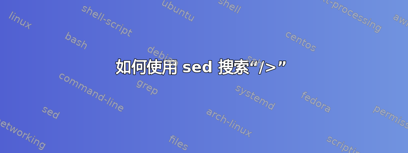 如何使用 sed 搜索“/>”