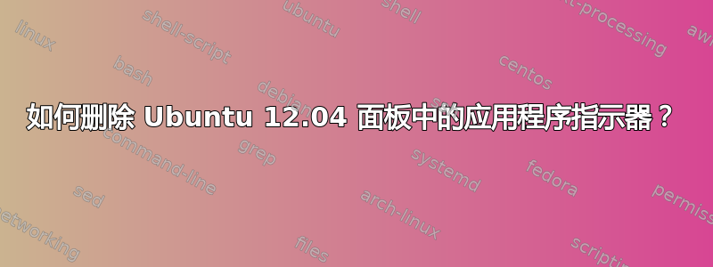 如何删除 Ubuntu 12.04 面板中的应用程序指示器？