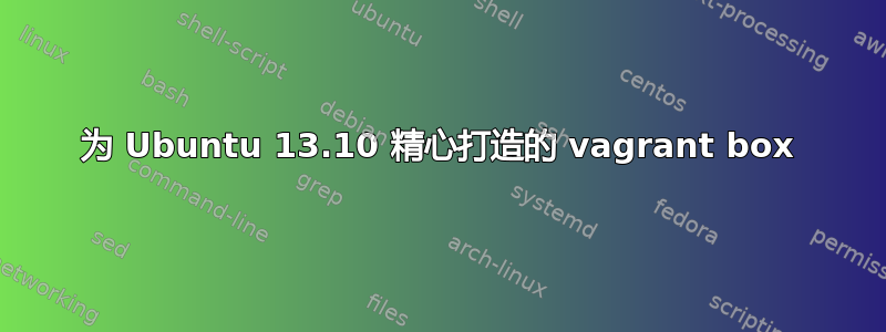 为 Ubuntu 13.10 精心打造的 vagrant box