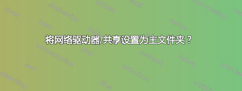 将网络驱动器/共享设置为主文件夹？