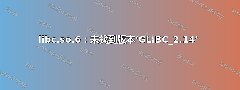 libc.so.6：未找到版本‘GLIBC_2.14’