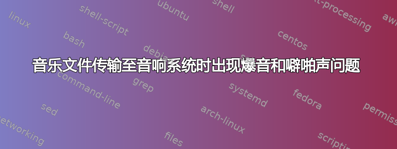 音乐文件传输至音响系统时出现爆音和噼啪声问题