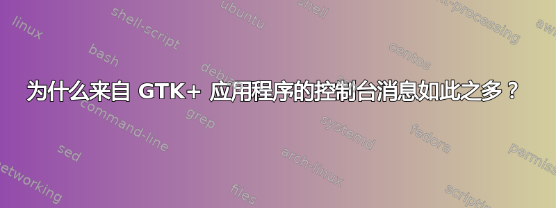 为什么来自 GTK+ 应用程序的控制台消息如此之多？