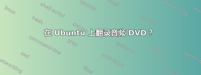 在 Ubuntu 上翻录音频 DVD？