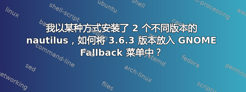 我以某种方式安装了 2 个不同版本的 nautilus，如何将 3.6.3 版本放入 GNOME Fallback 菜单中？