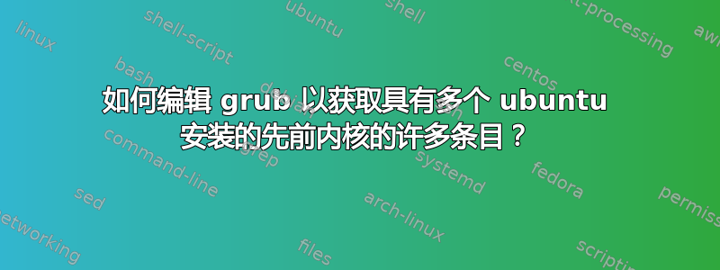 如何编辑 grub 以获取具有多个 ubuntu 安装的先前内核的许多条目？