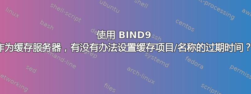 使用 BIND9 作为缓存服务器，有没有办法设置缓存项目/名称的过期时间？