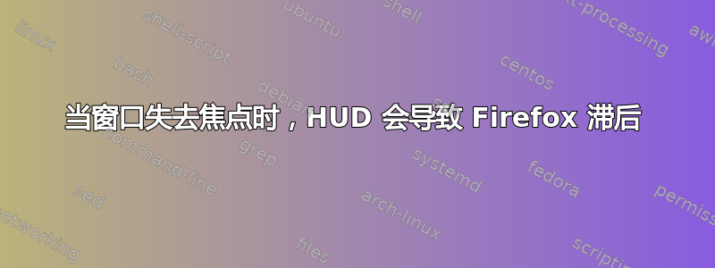 当窗口失去焦点时，HUD 会导致 Firefox 滞后