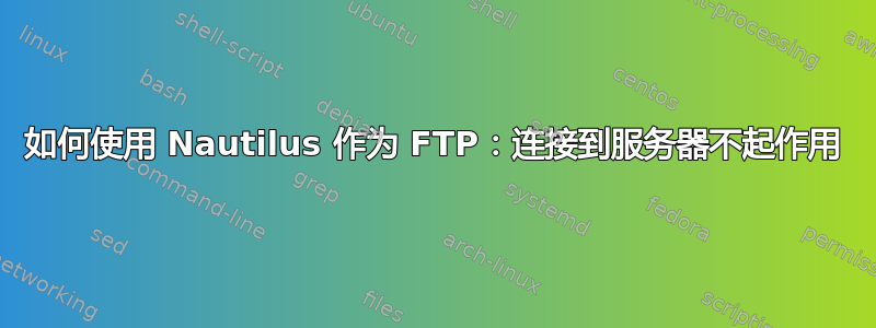 如何使用 Nautilus 作为 FTP：连接到服务器不起作用