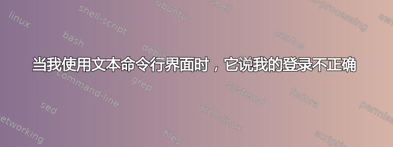 当我使用文本命令行界面时，它说我的登录不正确