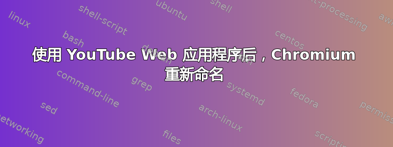 使用 YouTube Web 应用程序后，Chromium 重新命名