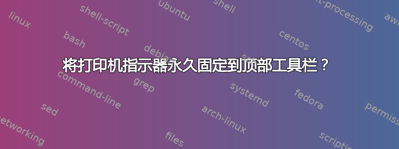 将打印机指示器永久固定到顶部工具栏？