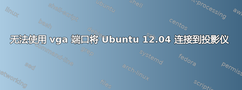 无法使用 vga 端口将 Ubuntu 12.04 连接到投影仪